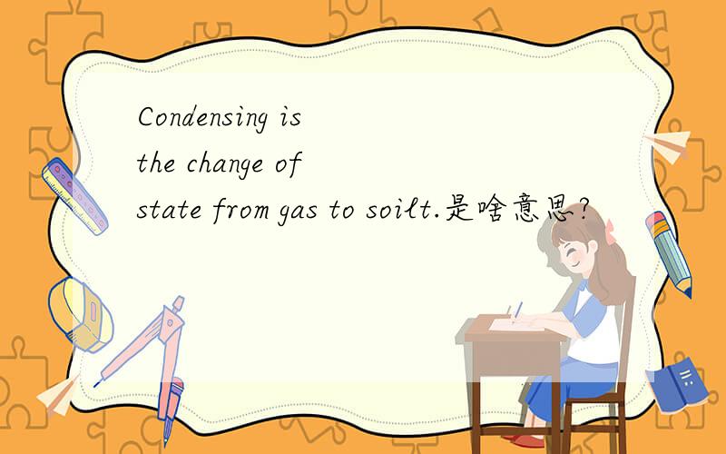 Condensing is the change of state from gas to soilt.是啥意思?