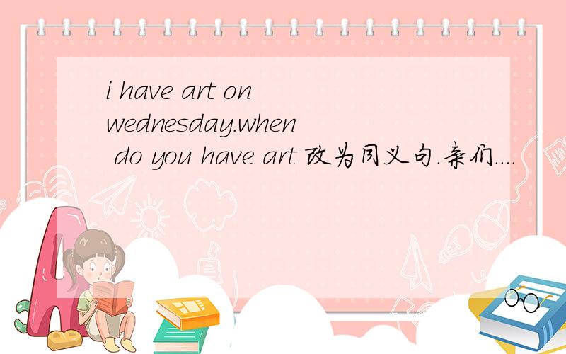 i have art on wednesday.when do you have art 改为同义句.亲们....