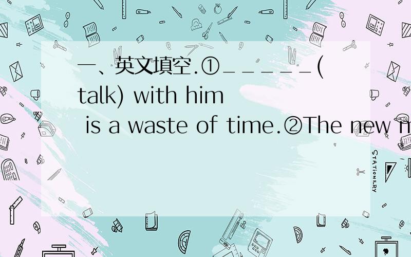 一、英文填空.①_____(talk) with him is a waste of time.②The new museum ________ (come into use) in 3 months.