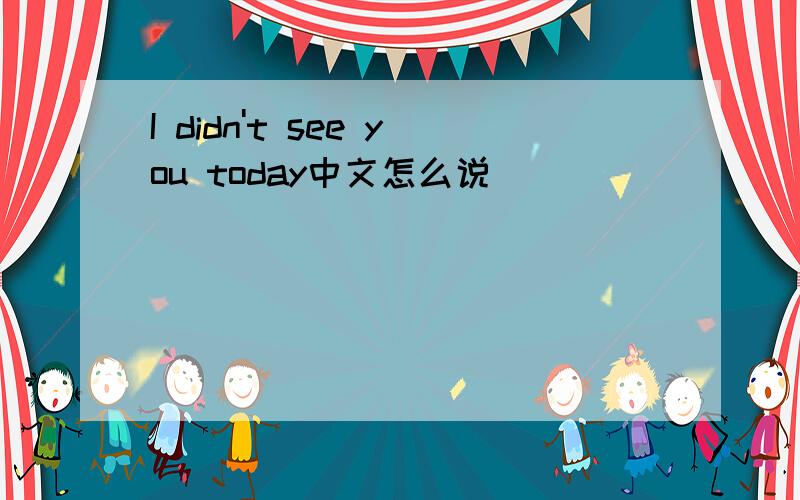 I didn't see you today中文怎么说