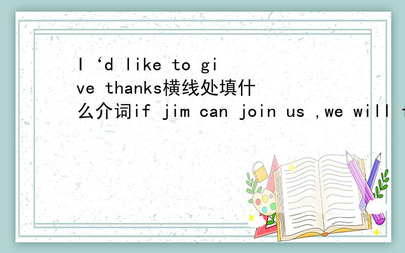 I‘d like to give thanks横线处填什么介词if jim can join us ,we will finish the homework in no time 选择 A.soonB.in timeC.on time