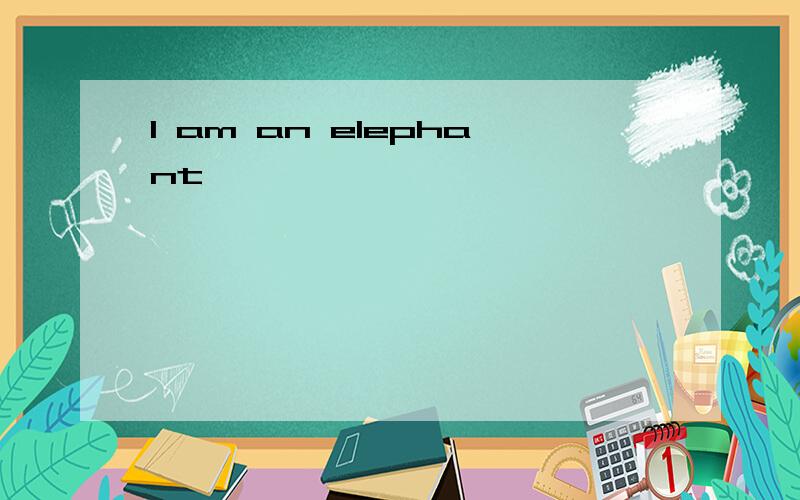 I am an elephant