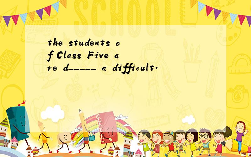 the students of Class Five are d_____ a difficult.