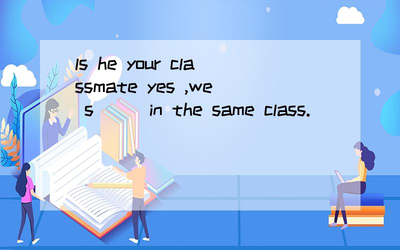 ls he your classmate yes ,we s[ ] in the same class.