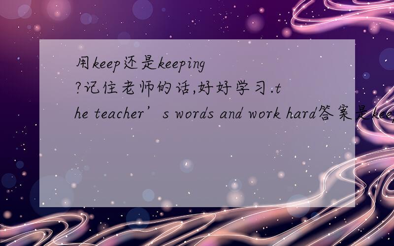 用keep还是keeping?记住老师的话,好好学习.the teacher’s words and work hard答案是keep sth.in mind或Know sth.by herat