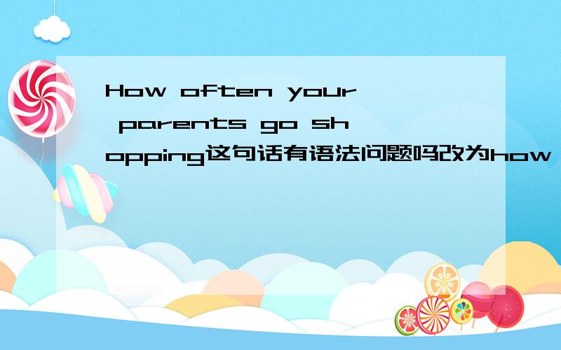 How often your parents go shopping这句话有语法问题吗改为how your parents often go shopping