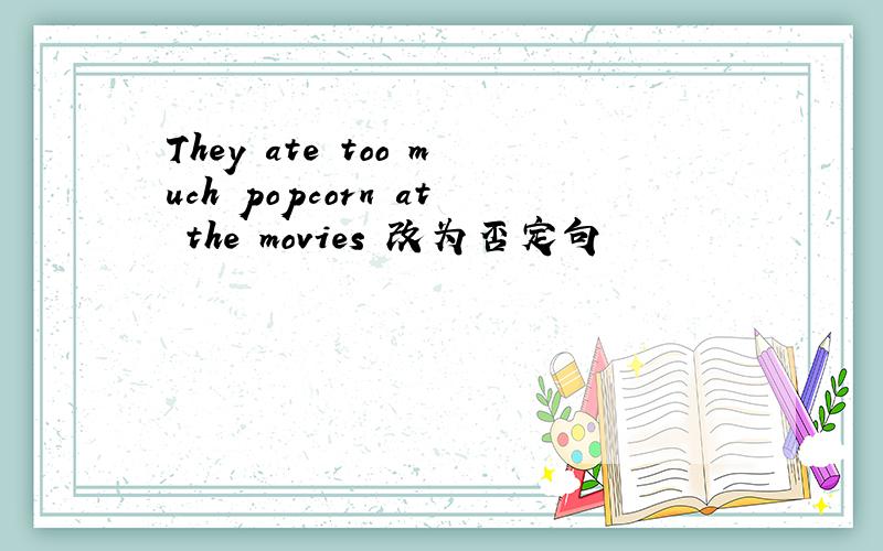 They ate too much popcorn at the movies 改为否定句