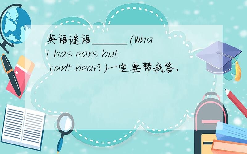 英语谜语______(What has ears but can't hear?)一定要帮我答,