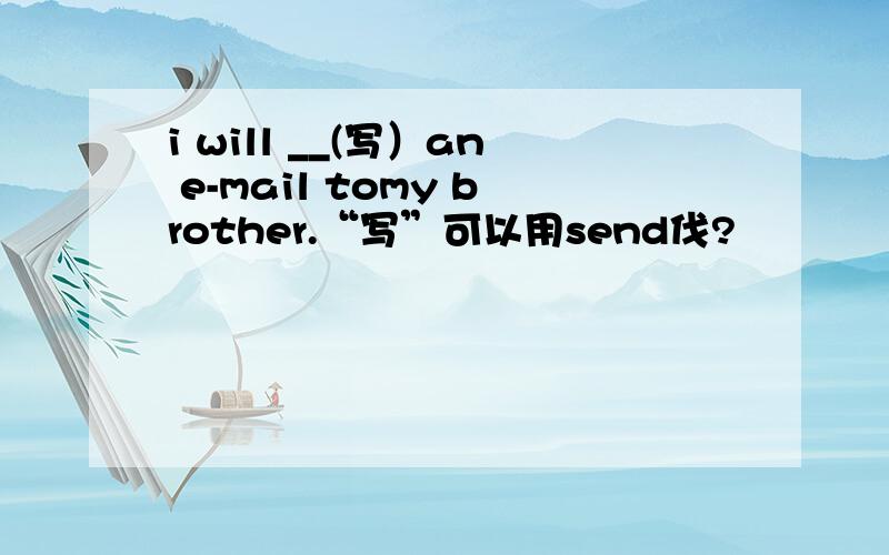i will __(写）an e-mail tomy brother.“写”可以用send伐?