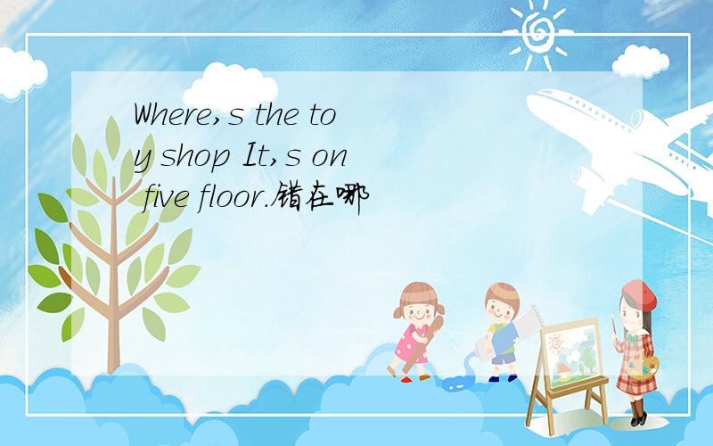 Where,s the toy shop It,s on five floor.错在哪