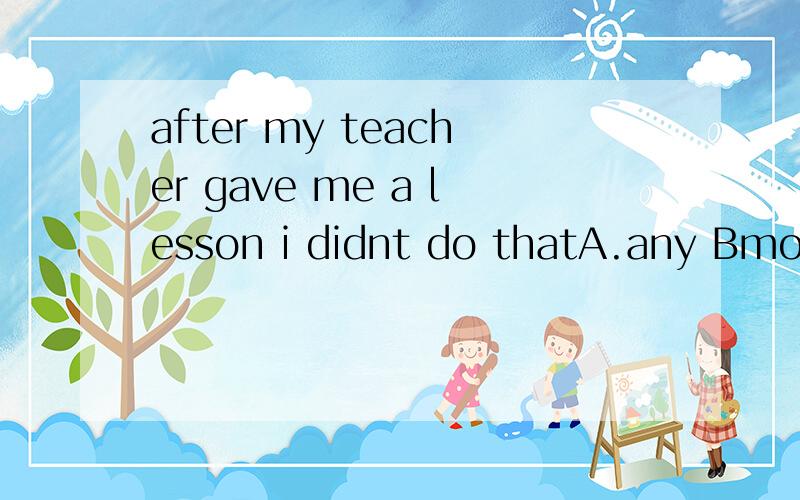 after my teacher gave me a lesson i didnt do thatA.any Bmore Cany more D no more