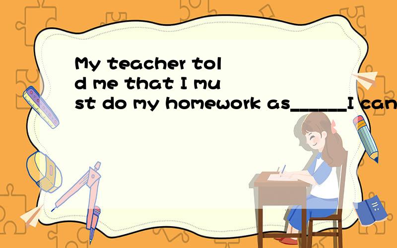 My teacher told me that I must do my homework as______I can.A.careful asB.carefully asC.more careful thanD.more carefully than我选A.请问为什么?