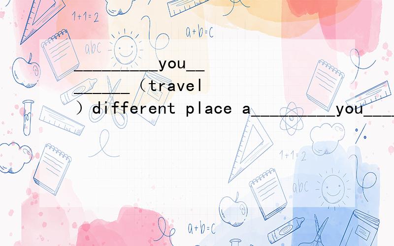 _________you________（travel ）different place a_________you________（travel ）different place around the world when you have time?