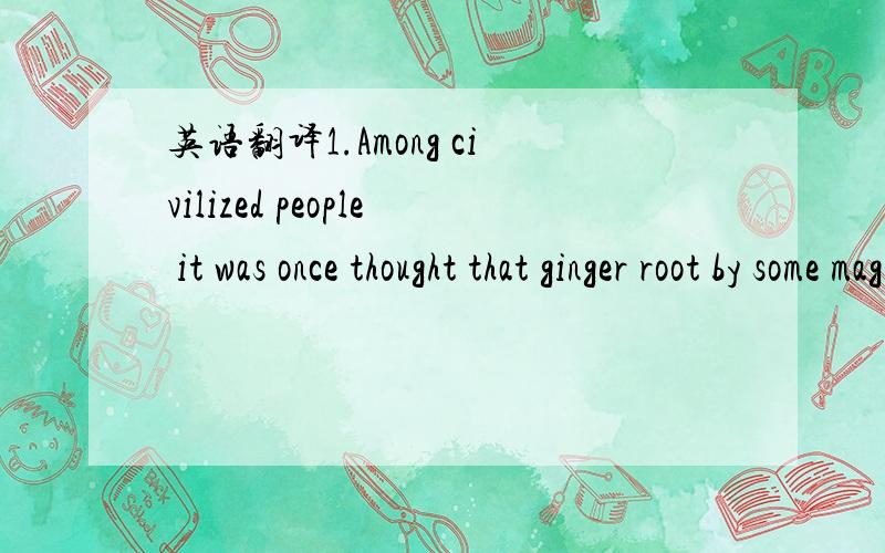英语翻译1.Among civilized people it was once thought that ginger root by some magical power could improve the memory