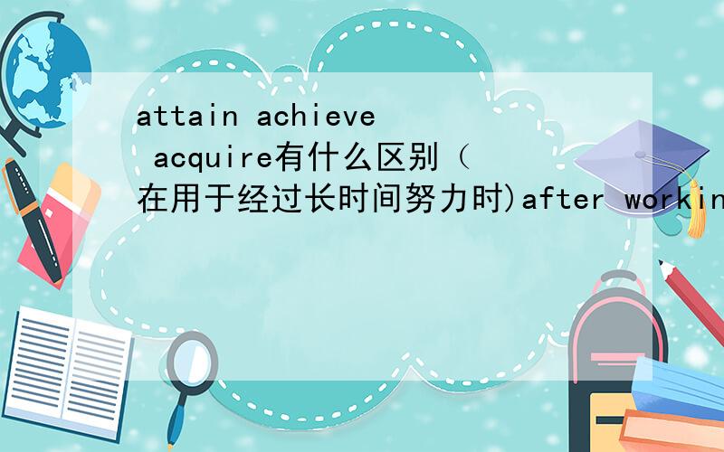 attain achieve acquire有什么区别（在用于经过长时间努力时)after working for the firm for ten years,he finally _ the rank of deputy director为什么不能填后两个呢