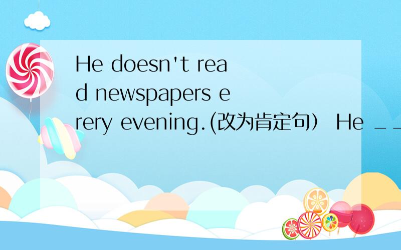 He doesn't read newspapers erery evening.(改为肯定句） He ___ newspapers erery evening.