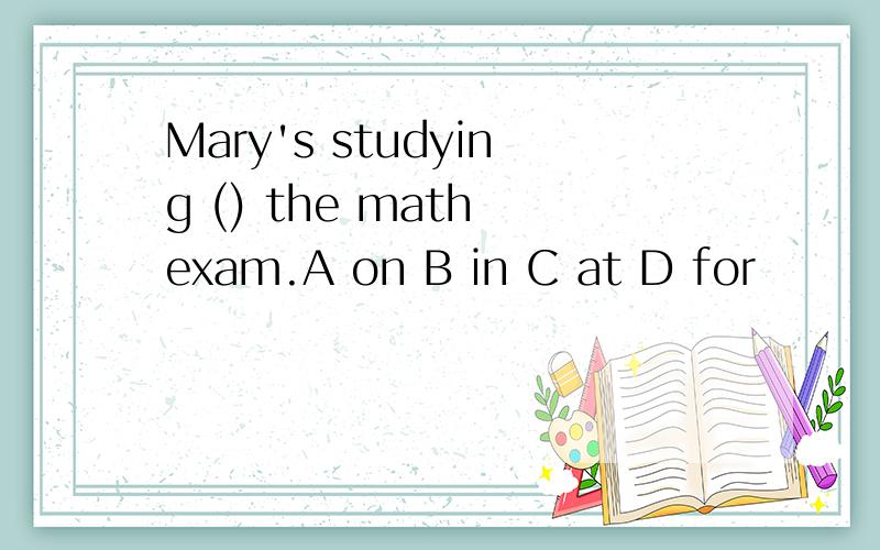 Mary's studying () the math exam.A on B in C at D for