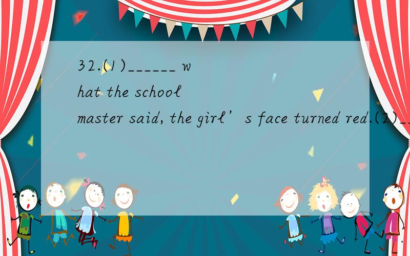32.(1)______ what the schoolmaster said, the girl’s face turned red.(2)_______ what the schoolmaster said, she was encouraged.A. After she heard      B. After hearing     C. To hear     D. To be heard  第一小题答案是A  但B为什么不可以