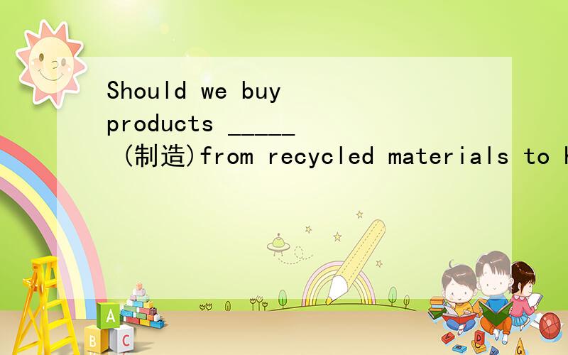 Should we buy products _____ (制造)from recycled materials to help save energy为什么用made?
