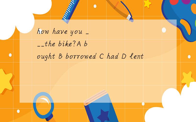 how have you ___the bike?A bought B borrowed C had D lent
