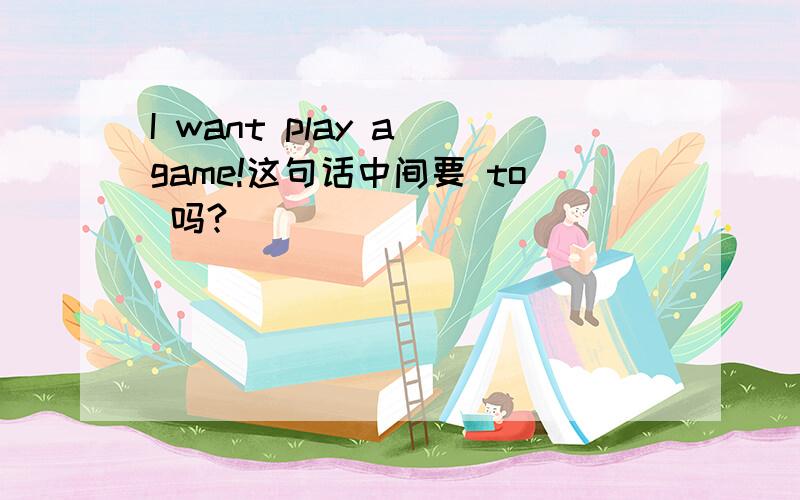 I want play a game!这句话中间要 to 吗?