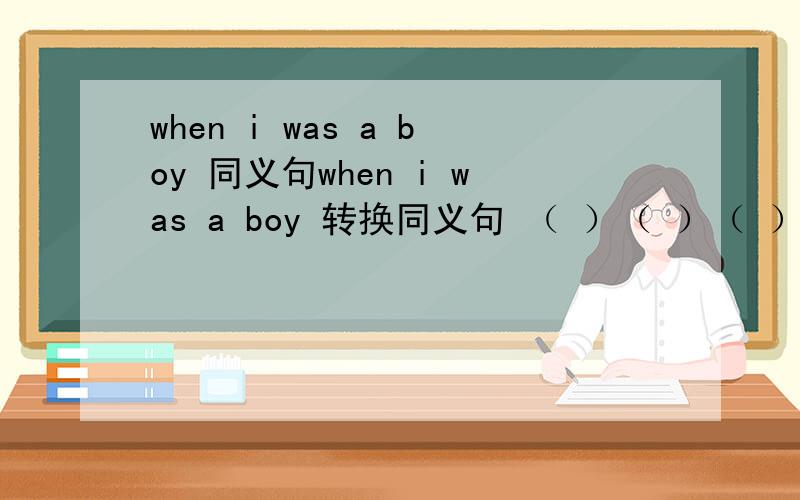 when i was a boy 同义句when i was a boy 转换同义句 （ ）（ ）（ ）三个空
