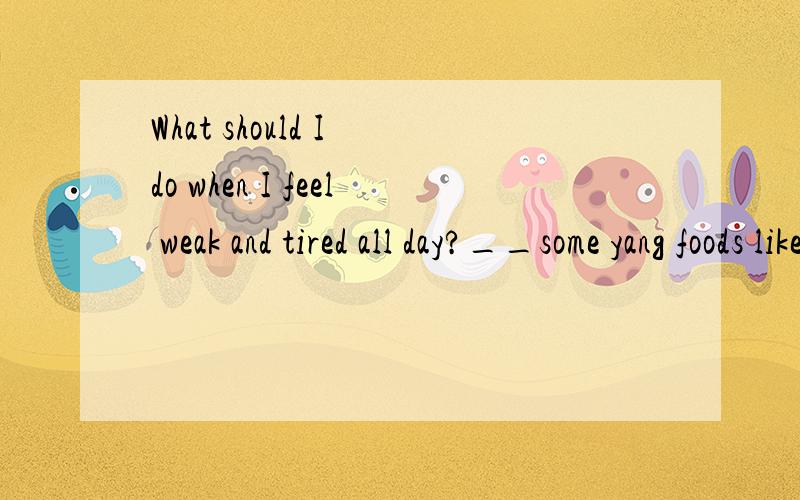 What should I do when I feel weak and tired all day?__some yang foods like beef may be helpful.A eat B eating C ate D eats