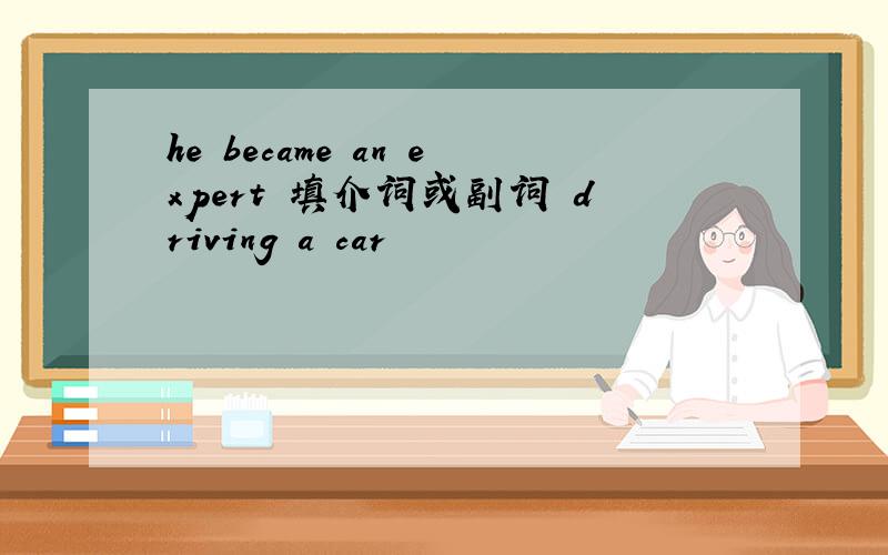 he became an expert 填介词或副词 driving a car