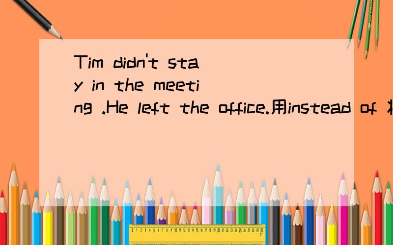 Tim didn't stay in the meeting .He left the office.用instead of 将两句连成一