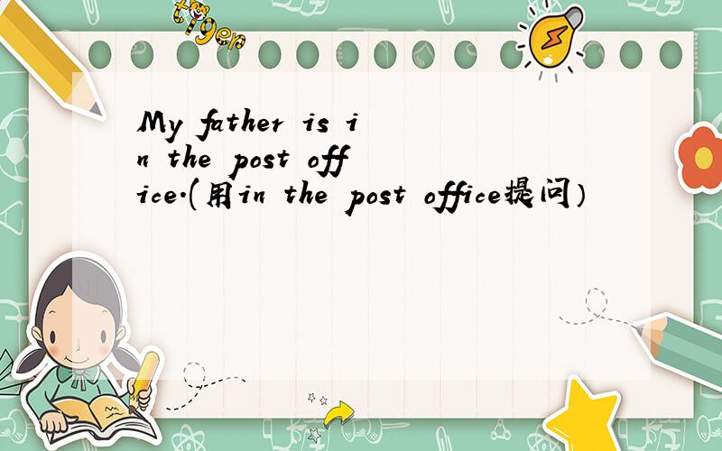 My father is in the post office.(用in the post office提问）