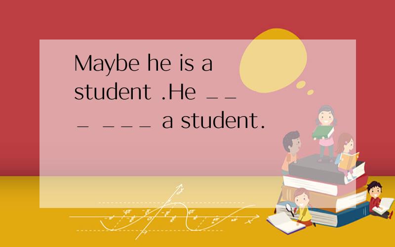 Maybe he is a student .He ___ ___ a student.
