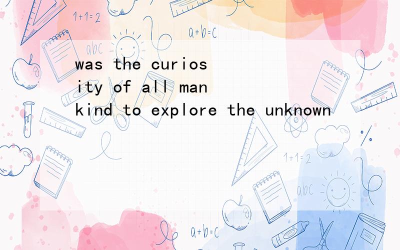 was the curiosity of all mankind to explore the unknown