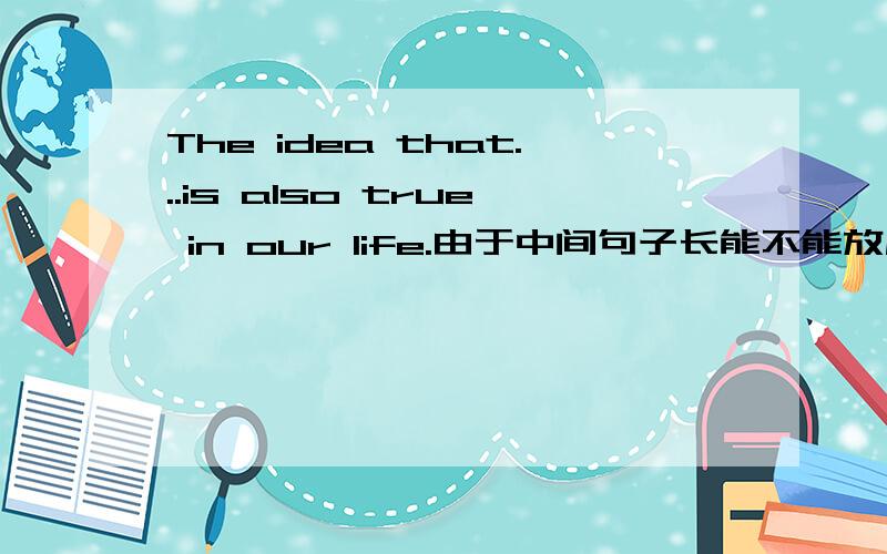 The idea that...is also true in our life.由于中间句子长能不能放后面,the idea is also true ...that.