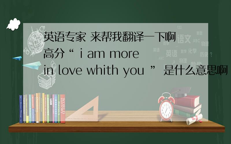 英语专家 来帮我翻译一下啊 高分“ i am more in love whith you ” 是什么意思啊
