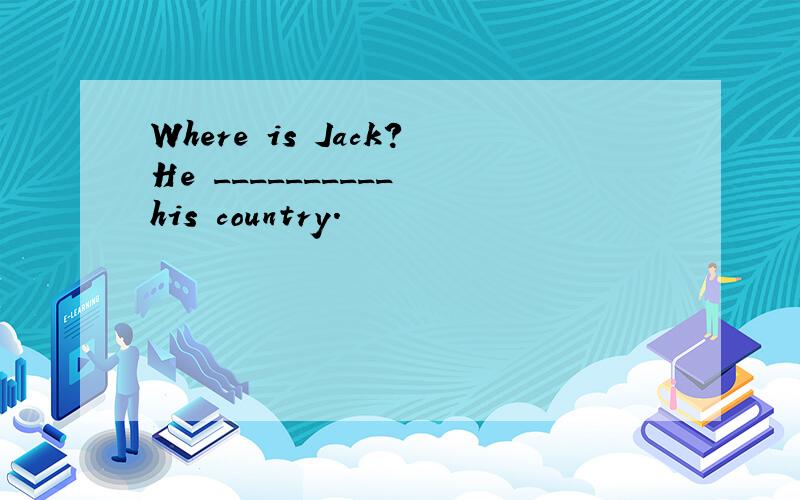 Where is Jack?He __________ his country.