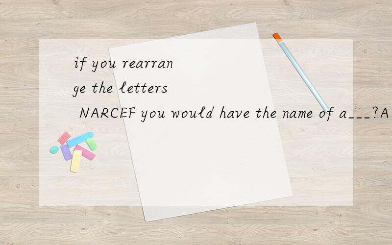if you rearrange the letters NARCEF you would have the name of a___?A .river B.country C.city D.animal 帮忙把NARCEF
