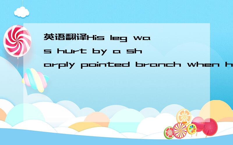英语翻译His leg was hurt by a sharply pointed branch when he fell .
