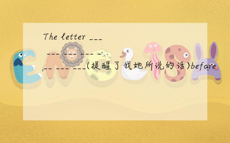 The letter ___ ___ ___ ___ ___ ___ ___(提醒了我她所说的话)before