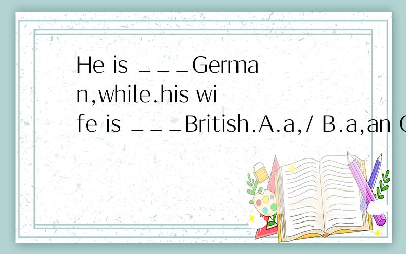 He is ___German,while.his wife is ___British.A.a,/ B.a,an C./,an D./,a 应该选哪个?