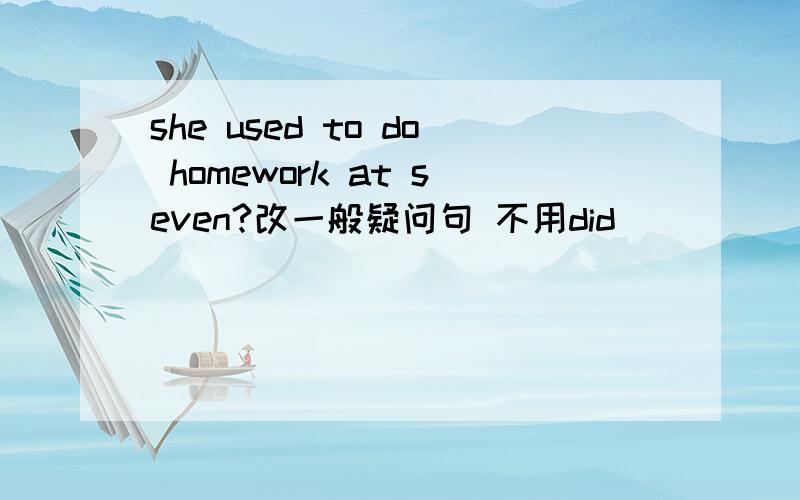 she used to do homework at seven?改一般疑问句 不用did