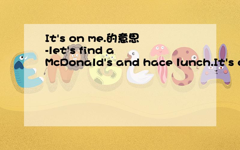 It's on me.的意思-let's find a McDonald's and hace lunch.It's on me.