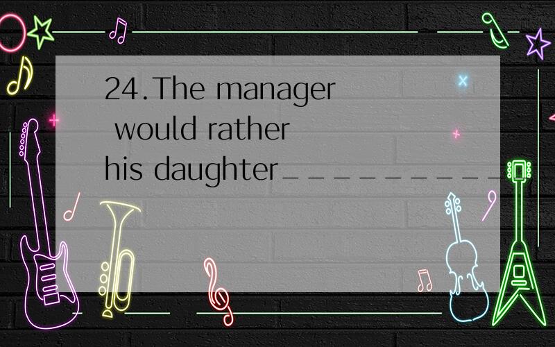 24.The manager would rather his daughter__________________(不在一个办公室内工作).