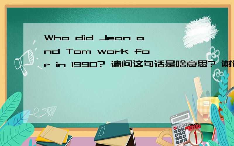 Who did Jean and Tom work for in 1990? 请问这句话是啥意思? 谢谢!