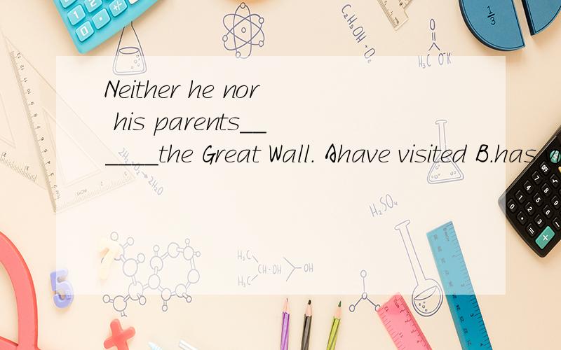 Neither he nor his parents______the Great Wall. Ahave visited B.has visited Cvisit Dvisits