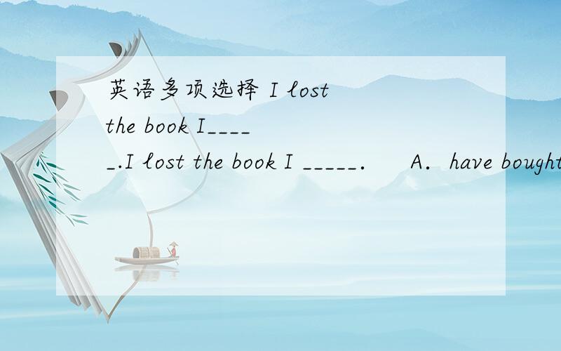 英语多项选择 I lost the book I_____.I lost the book I _____．　A．have bought 　　　B．bought C．had bought D．had been bought写原因