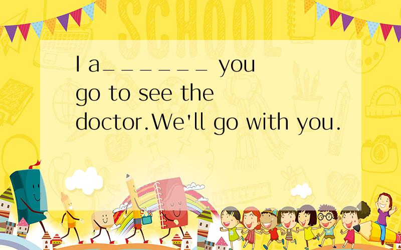 I a______ you go to see the doctor.We'll go with you.