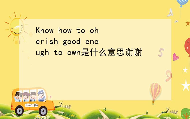 Know how to cherish good enough to own是什么意思谢谢