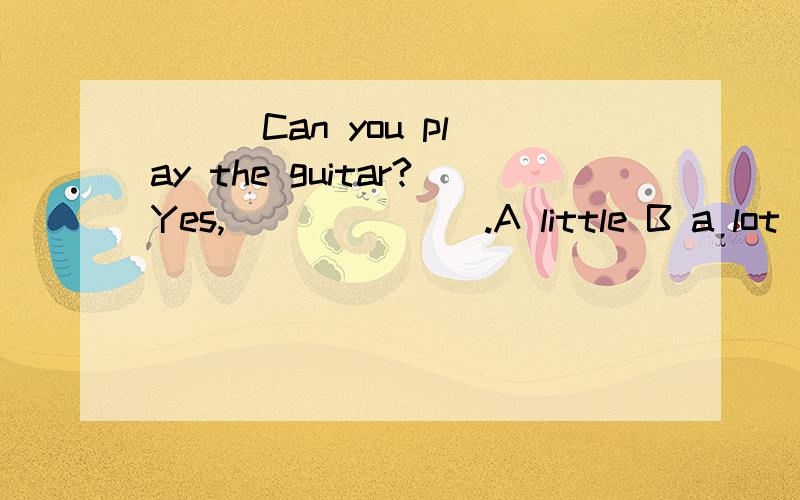 ( ) Can you play the guitar?Yes,_______.A little B a lot of C a little