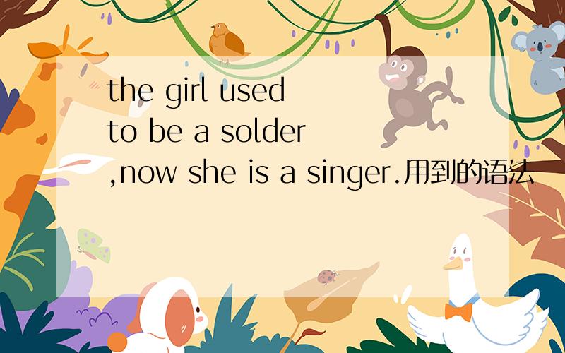 the girl used to be a solder,now she is a singer.用到的语法