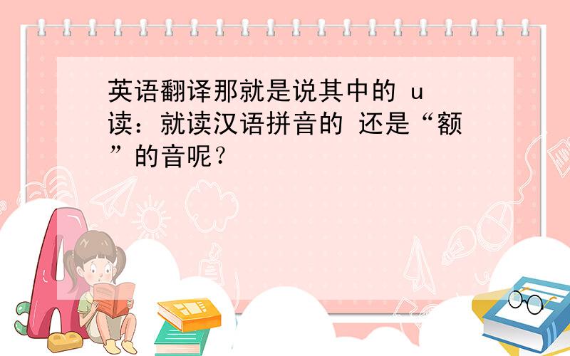 英语翻译那就是说其中的 u 读：就读汉语拼音的 还是“额”的音呢？